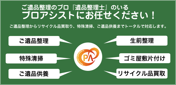 ご遺品整理のプロ『遺品整理士』のいるプロアシストにお任せください！ お遺品整理からリサイクル品買取り、特殊清掃、ご遺品供養までトータルで対応します。